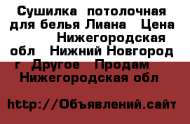 Сушилка  потолочная для белья Лиана › Цена ­ 600 - Нижегородская обл., Нижний Новгород г. Другое » Продам   . Нижегородская обл.